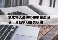 kaiyun_关于凯尔特人战胜格拉斯哥流浪者，苏超争冠形势明朗的信息