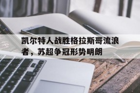 kaiyun_关于凯尔特人战胜格拉斯哥流浪者，苏超争冠形势明朗的信息