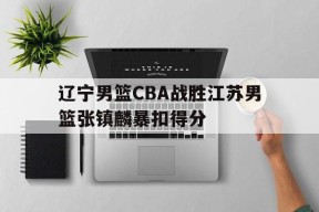 开云_辽宁男篮CBA战胜江苏男篮张镇麟暴扣得分的简单介绍
